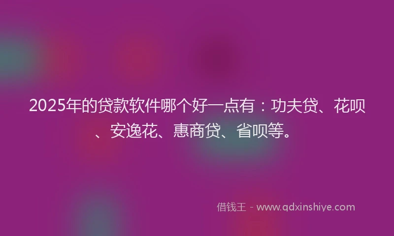 2025年的贷款软件哪个好一点有：功夫贷、花呗、安逸花、惠商贷、省呗等。
