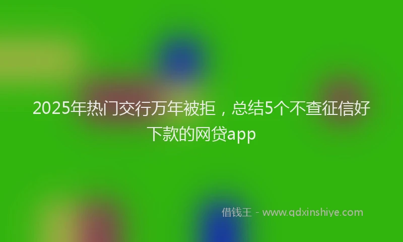 2025年热门交行万年被拒，总结5个不查征信好下款的网贷app