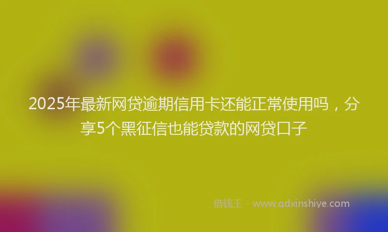 2025年最新网贷逾期信用卡还能正常使用吗，分享5个黑征信也能贷款的网贷口子