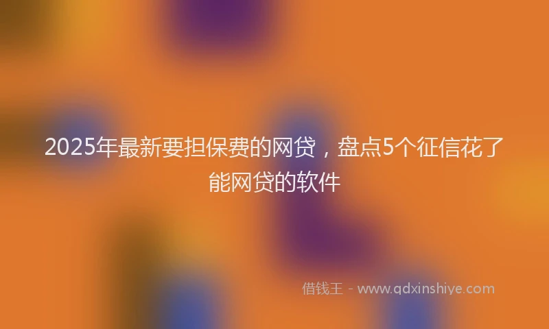 2025年最新要担保费的网贷，盘点5个征信花了能网贷的软件
