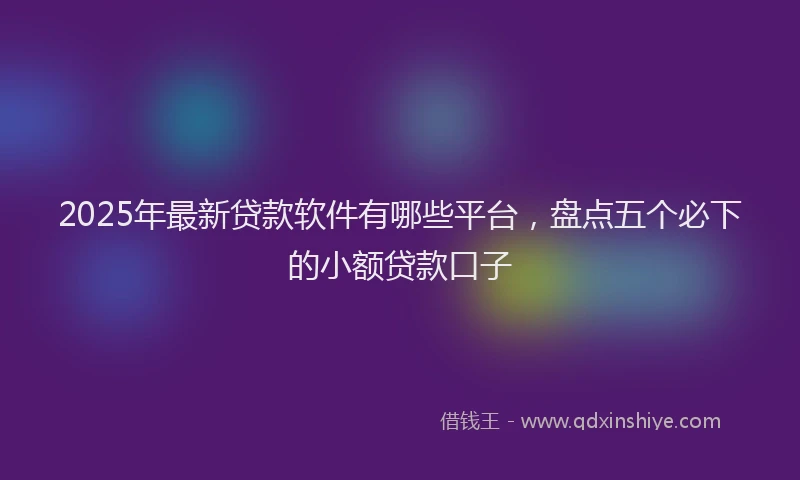 2025年最新贷款软件有哪些平台，盘点五个必下的小额贷款口子