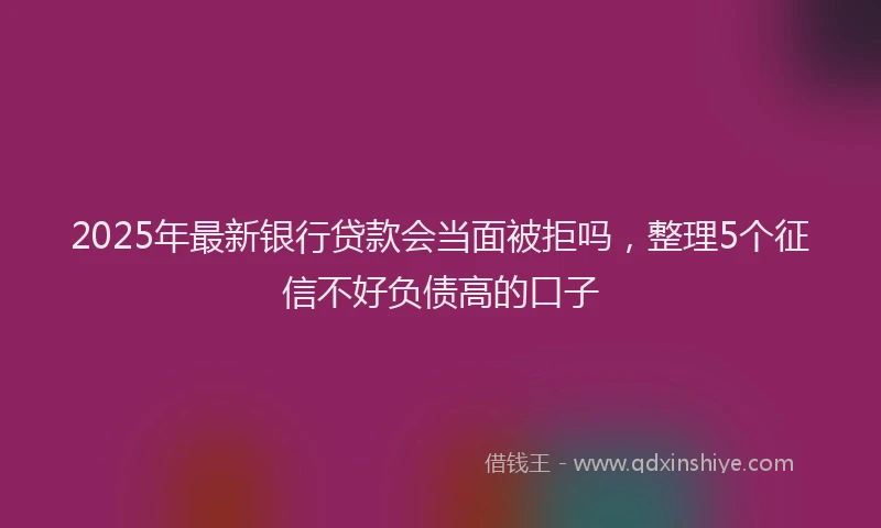 2025年最新银行贷款会当面被拒吗，整理5个征信不好负债高的口子
