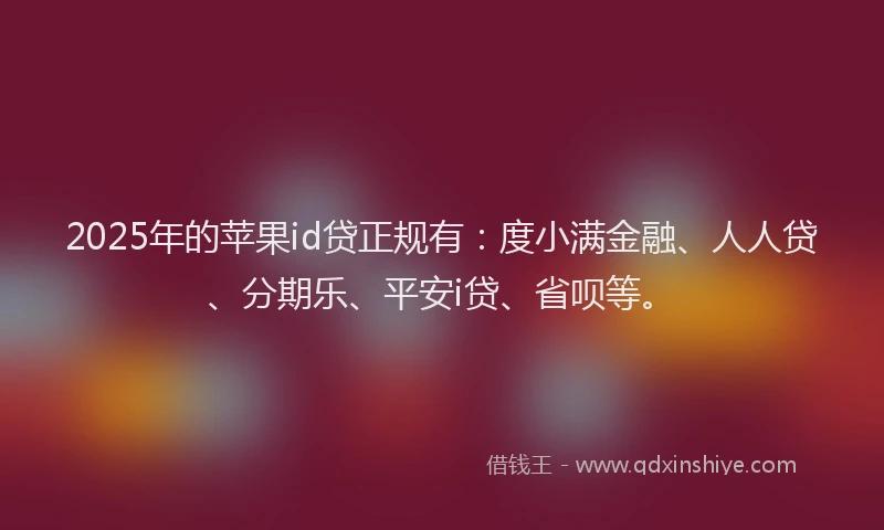 2025年的苹果id贷正规有：度小满金融、人人贷、分期乐、平安i贷、省呗等。