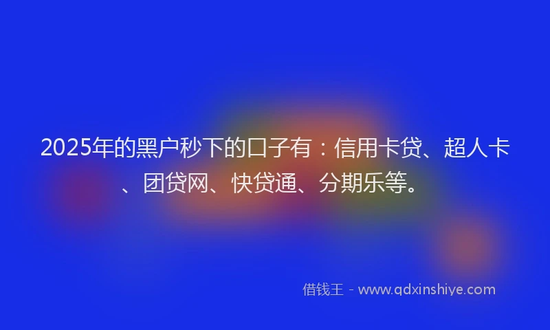 2025年的黑户秒下的口子有：信用卡贷、超人卡、团贷网、快贷通、分期乐等。