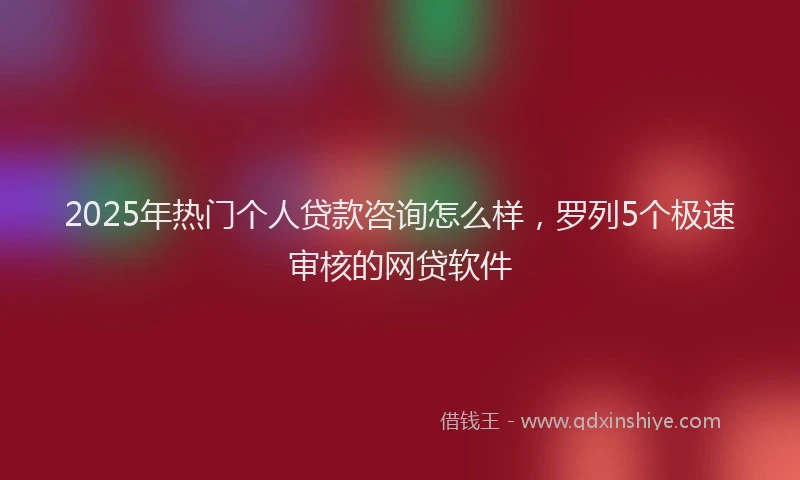2025年热门个人贷款咨询怎么样，罗列5个极速审核的网贷软件