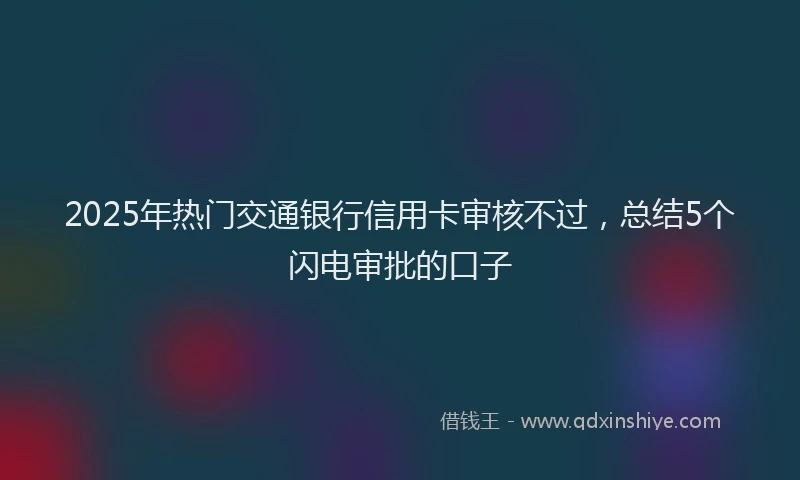 2025年热门交通银行信用卡审核不过，总结5个闪电审批的口子