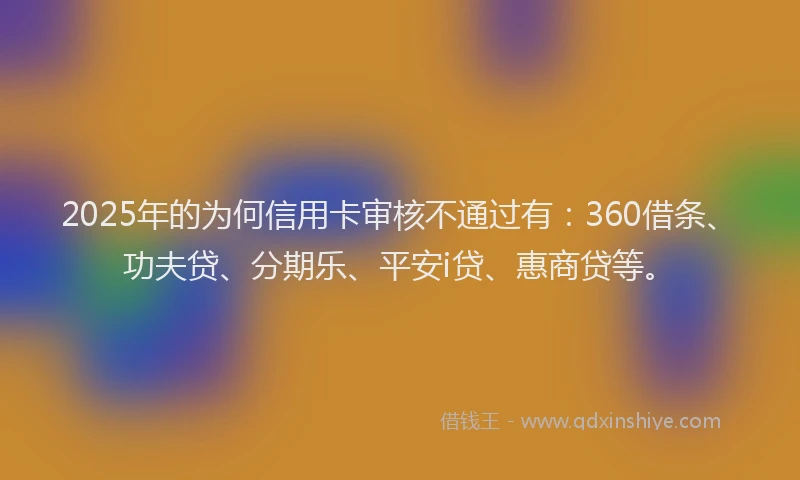 2025年的为何信用卡审核不通过有：360借条、功夫贷、分期乐、平安i贷、惠商贷等。