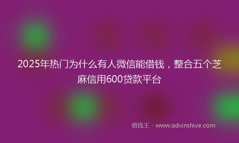 2025年热门为什么有人微信能借钱，整合五个芝麻信用600贷款平台