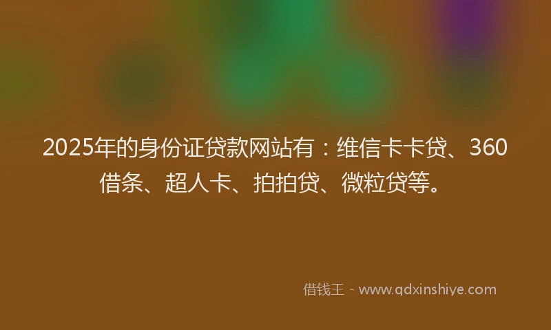 2025年的身份证贷款网站有：维信卡卡贷、360借条、超人卡、拍拍贷、微粒贷等。