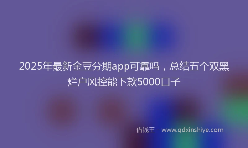 2025年最新金豆分期app可靠吗，总结五个双黑烂户风控能下款5000口子