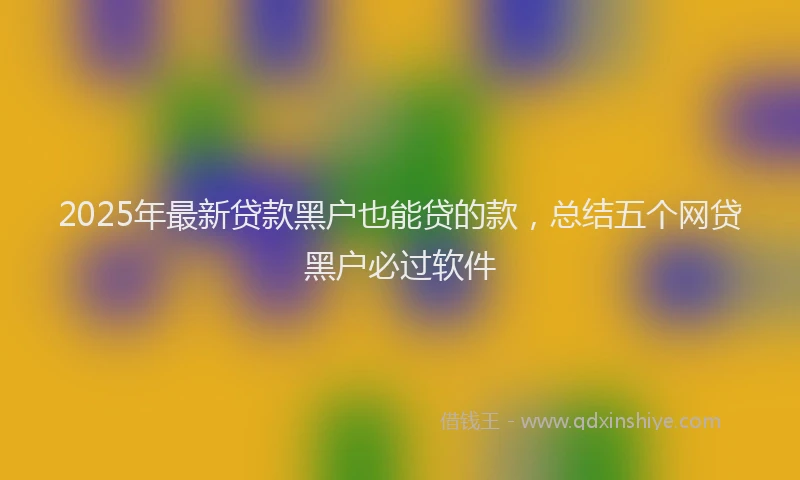 2025年最新贷款黑户也能贷的款，总结五个网贷黑户必过软件