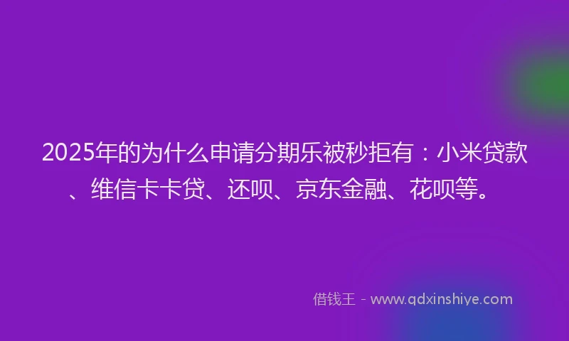 2025年的为什么申请分期乐被秒拒有：小米贷款、维信卡卡贷、还呗、京东金融、花呗等。