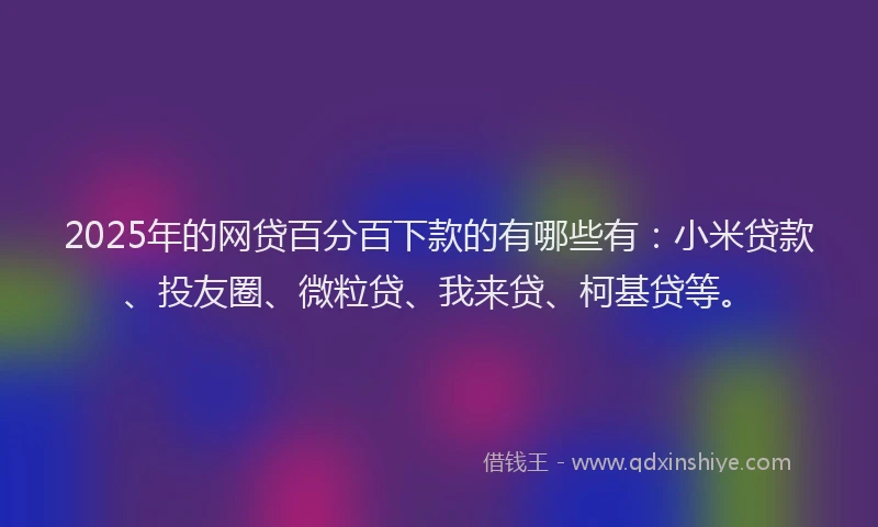 2025年的网贷百分百下款的有哪些有：小米贷款、投友圈、微粒贷、我来贷、柯基贷等。