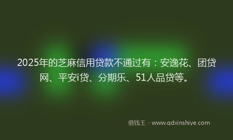2025年的芝麻信用贷款不通过有：安逸花、团贷网、平安i贷、分期乐、51人品贷等。