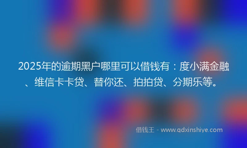 2025年的逾期黑户哪里可以借钱有：度小满金融、维信卡卡贷、替你还、拍拍贷、分期乐等。