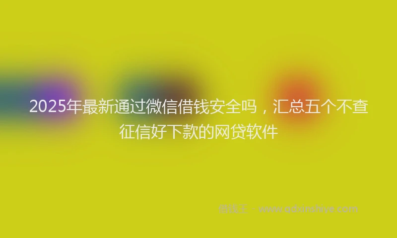 2025年最新通过微信借钱安全吗，汇总五个不查征信好下款的网贷软件