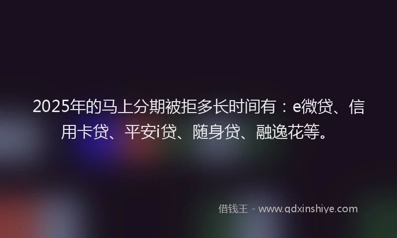 2025年的马上分期被拒多长时间有：e微贷、信用卡贷、平安i贷、随身贷、融逸花等。