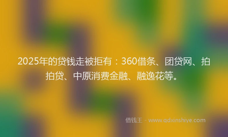 2025年的贷钱走被拒有：360借条、团贷网、拍拍贷、中原消费金融、融逸花等。