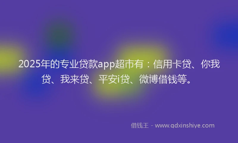 2025年的专业贷款app超市有:信用卡贷、你我贷、我来贷、平安i贷、微博借钱等。