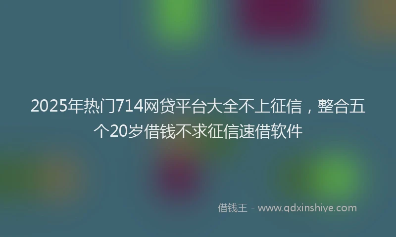 2025年热门714网贷平台大全不上征信，整合五个20岁借钱不求征信速借软件