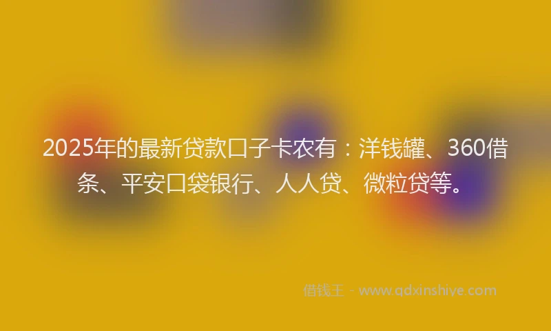 2025年的最新贷款口子卡农有：洋钱罐、360借条、平安口袋银行、人人贷、微粒贷等。