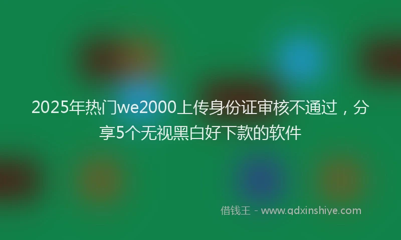 2025年热门we2000上传身份证审核不通过，分享5个无视黑白好下款的软件