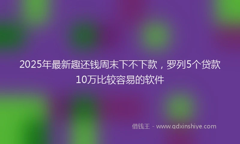 2025年最新趣还钱周末下不下款，罗列5个贷款10万比较容易的软件
