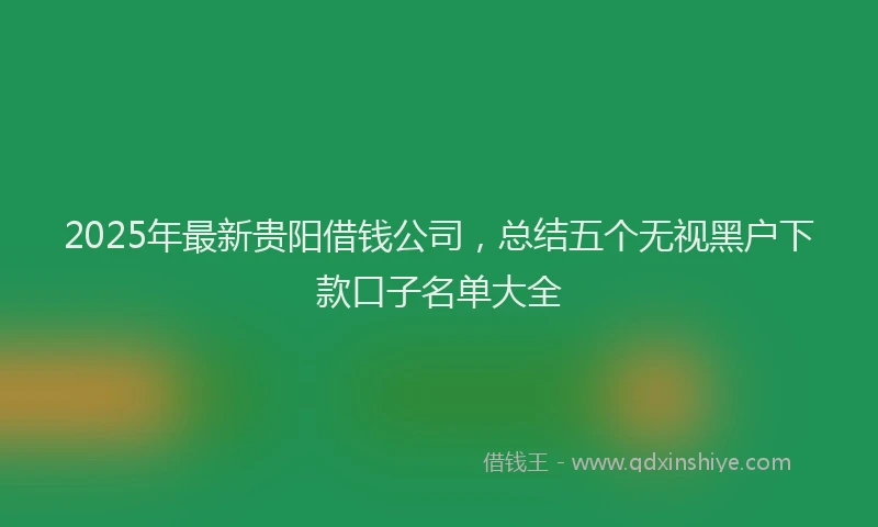 2025年最新贵阳借钱公司，总结五个无视黑户下款口子名单大全
