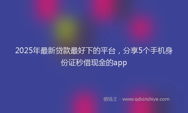 2025年最新贷款最好下的平台，分享5个手机身份证秒借现金的app