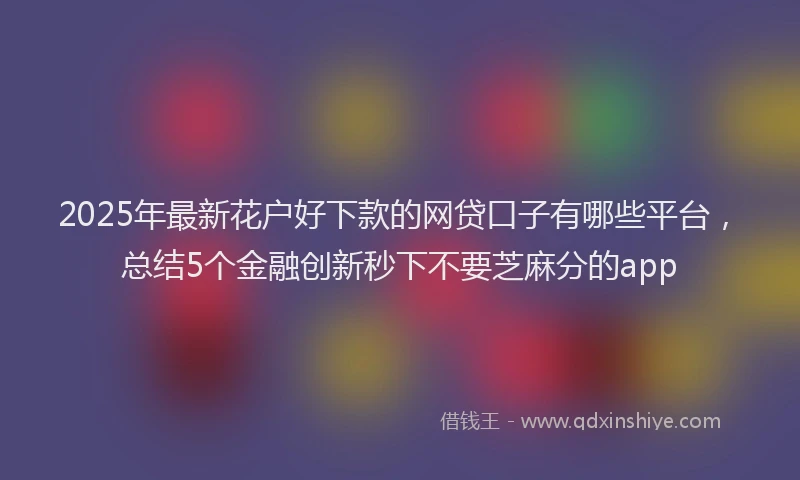 2025年最新花户好下款的网贷口子有哪些平台，总结5个金融创新秒下不要芝麻分的app