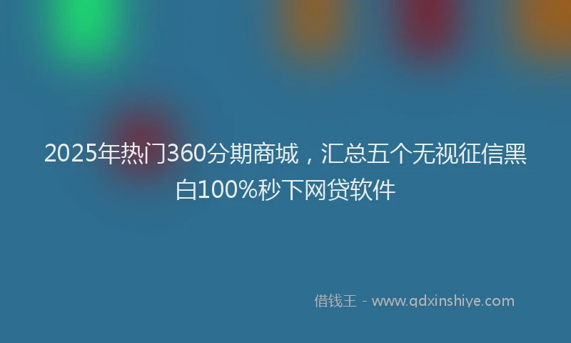 2025年热门360分期商城，汇总五个无视征信黑白100%秒下网贷软件
