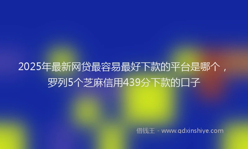 2025年最新网贷最容易最好下款的平台是哪个，罗列5个芝麻信用439分下款的口子