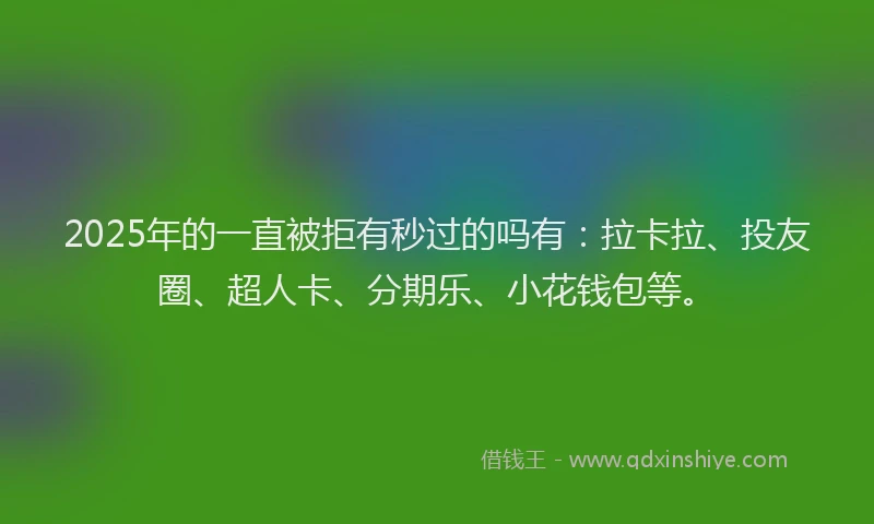 2025年的一直被拒有秒过的吗有：拉卡拉、投友圈、超人卡、分期乐、小花钱包等。