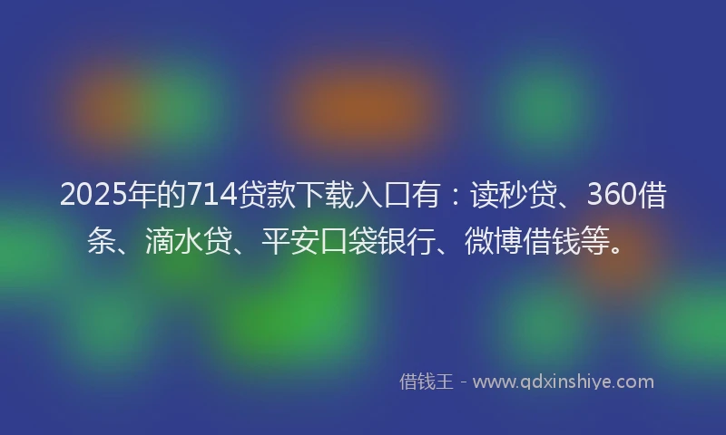 2025年的714贷款下载入口有：读秒贷、360借条、滴水贷、平安口袋银行、微博借钱等。
