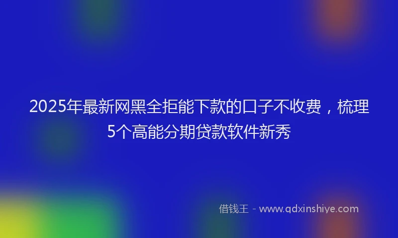 2025年最新网黑全拒能下款的口子不收费，梳理5个高能分期贷款软件新秀