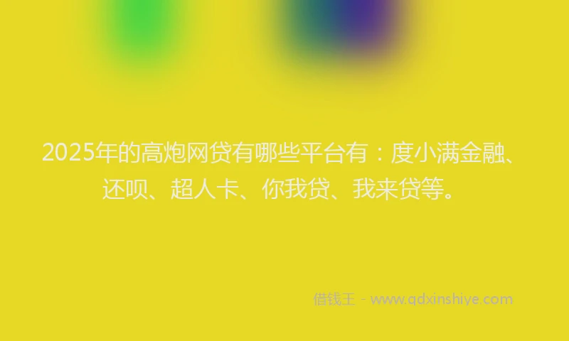 2025年的高炮网贷有哪些平台有：度小满金融、还呗、超人卡、你我贷、我来贷等。