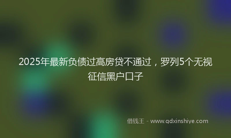 2025年最新负债过高房贷不通过，罗列5个无视征信黑户口子