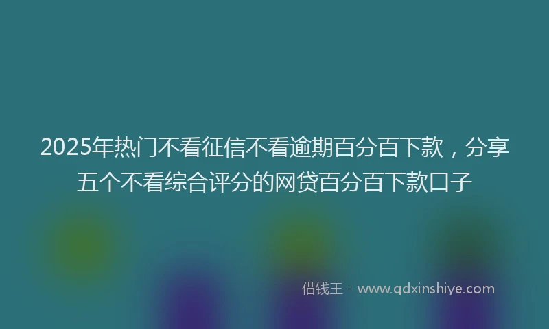 2025年热门不看征信不看逾期百分百下款，分享五个不看综合评分的网贷百分百下款口子