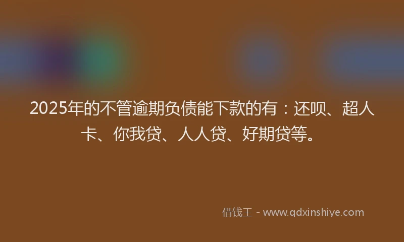 2025年的不管逾期负债能下款的有：还呗、超人卡、你我贷、人人贷、好期贷等。
