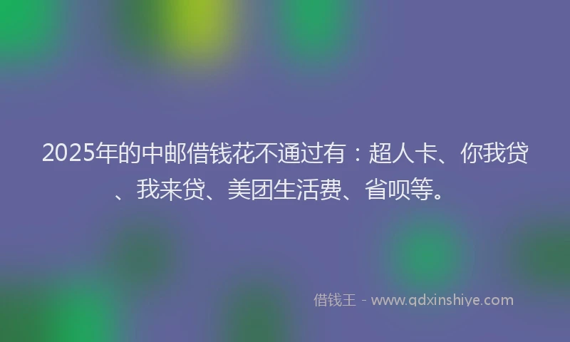 2025年的中邮借钱花不通过有：超人卡、你我贷、我来贷、美团生活费、省呗等。