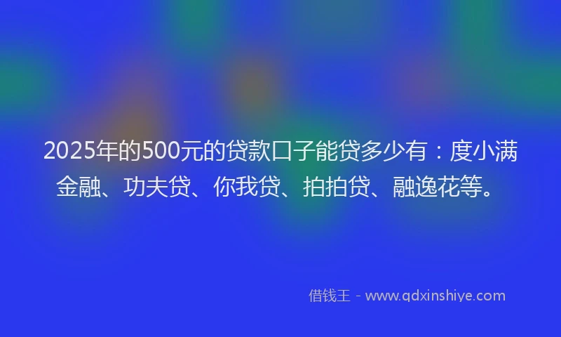 2025年的500元的贷款口子能贷多少有：度小满金融、功夫贷、你我贷、拍拍贷、融逸花等。
