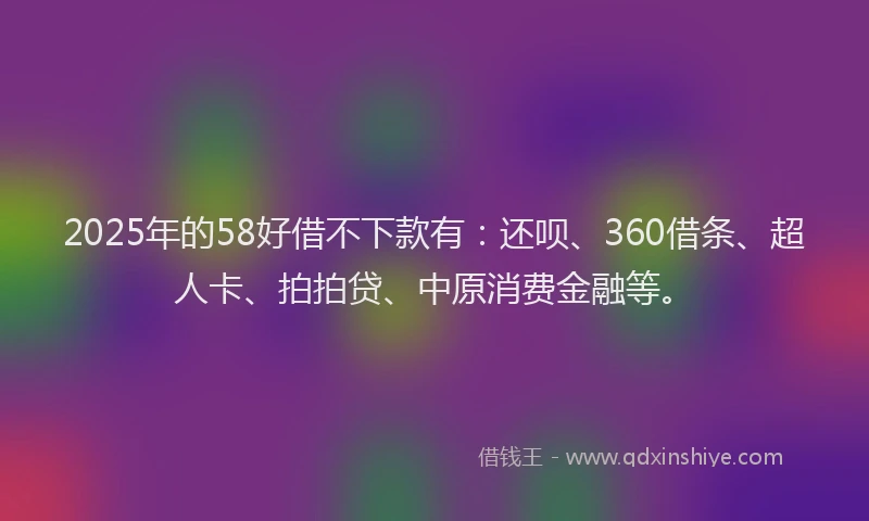 2025年的58好借不下款有：还呗、360借条、超人卡、拍拍贷、中原消费金融等。