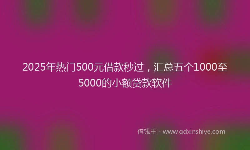 2025年热门500元借款秒过，汇总五个1000至5000的小额贷款软件