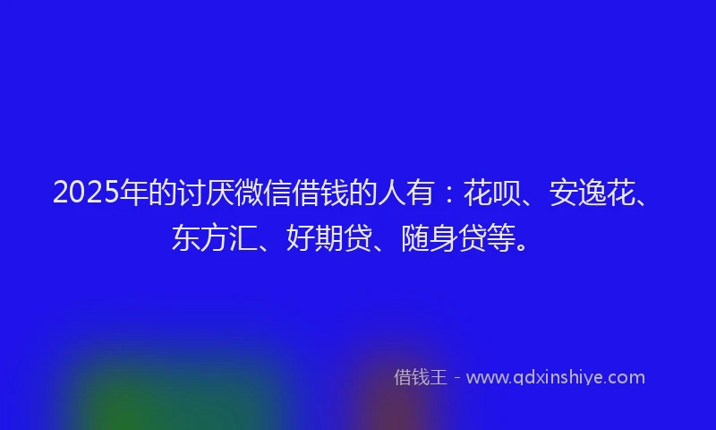 2025年的讨厌微信借钱的人有：花呗、安逸花、东方汇、好期贷、随身贷等。