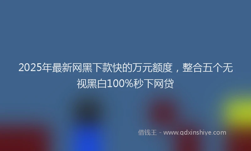 2025年最新网黑下款快的万元额度，整合五个无视黑白100%秒下网贷