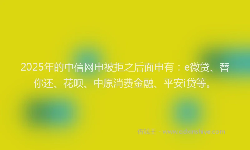 2025年的中信网申被拒之后面申有：e微贷、替你还、花呗、中原消费金融、平安i贷等。