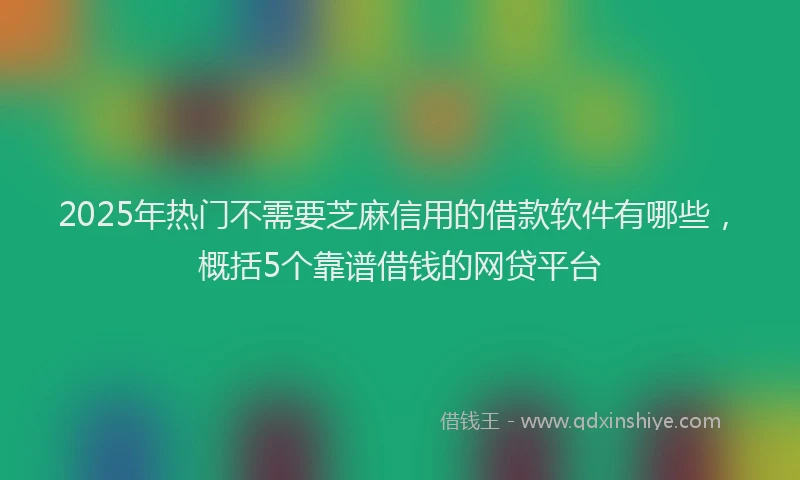 2025年热门不需要芝麻信用的借款软件有哪些，概括5个靠谱借钱的网贷平台