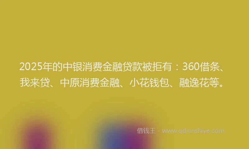 2025年的中银消费金融贷款被拒有：360借条、我来贷、中原消费金融、小花钱包、融逸花等。