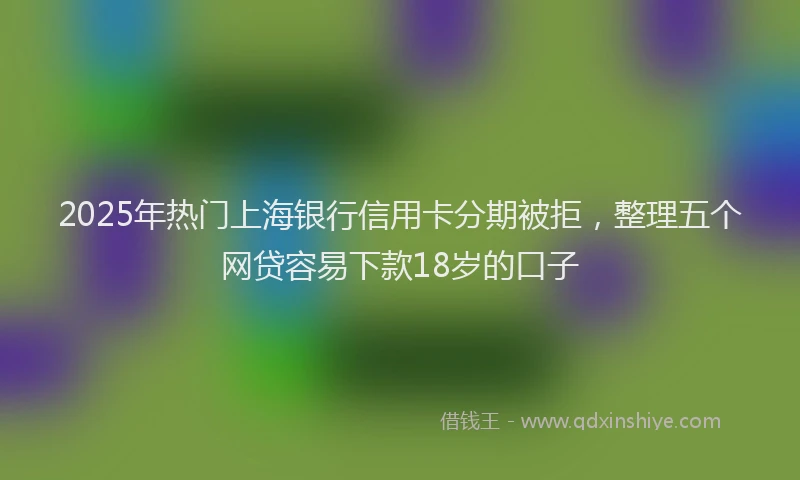 2025年热门上海银行信用卡分期被拒，整理五个网贷容易下款18岁的口子