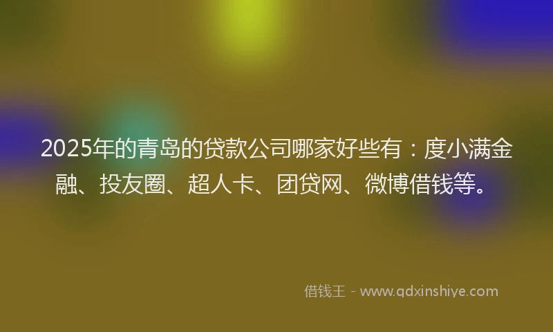 2025年的青岛的贷款公司哪家好些有：度小满金融、投友圈、超人卡、团贷网、微博借钱等。